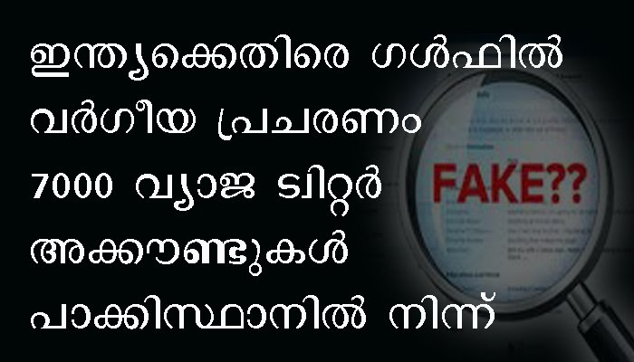 ഇന്ത്യയ്‌ക്കെതിരെ വര്‍ഗീയ പ്രചരണം; ഗള്‍ഫില്‍ അഴിച്ചു വിടുന്ന 7000 ട്വിറ്റര്‍ അക്കൗണ്ടുകള്‍ തുറന്നിരിക്കുന്നത് പാക്കിസ്താനില്‍ എന്ന് കണ്ടെത്തി.