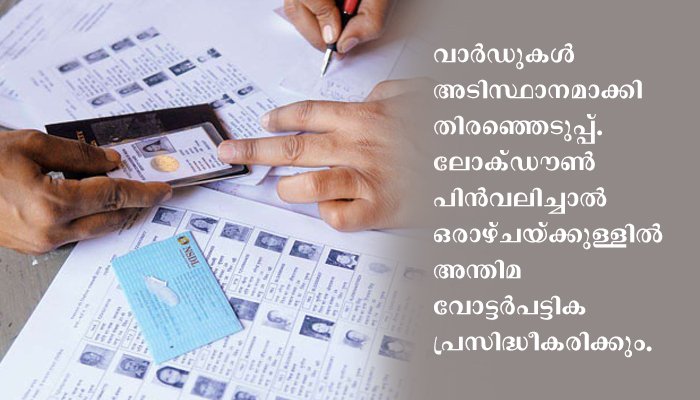 ലോക്ഡൗണ്‍ പിന്‍വലിച്ചാല്‍ ഒരാഴ്ചയ്ക്കുള്ളില്‍ തദ്ദേശ തിരഞ്ഞെടുപ്പിനുള്ള അന്തിമ വോട്ടര്‍പട്ടിക പ്രസിദ്ധീകരിക്കും.