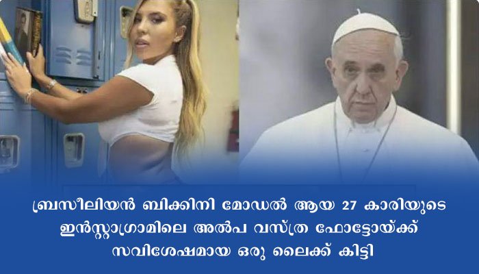 മാർപ്പാപ്പയുടെ ഇൻസ്റ്റാഗ്രാം അക്കൗണ്ടിൽ നിന്ന് ‘ബിക്കിനി മോഡലിന്റെ ‘ ഫോട്ടോയ്ക്ക് ലൈക്ക്, കുറഞ്ഞ പക്ഷം താൻ സ്വർഗത്തിൽ പോകും എന്നുറപ്പായെന്ന് മോഡലിന്റെ ട്വീറ്റ്