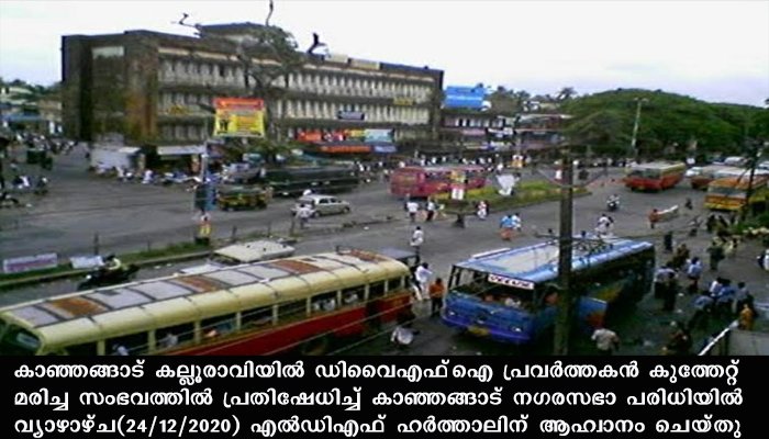 ഡിവൈഎഫ്‌ഐ പ്രവർത്തകൻ കുത്തേറ്റ് മരിച്ച സംഭവത്തിൽ പ്രതിഷേധിച്ച് കാഞ്ഞങ്ങാട് നഗരസഭാ പരിധിയിൽ വ്യാഴാഴ്ച(24/12/2020) എൽഡിഎഫ് ഹർത്താൽ