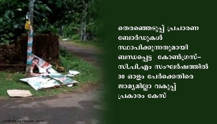 തെരഞ്ഞെടുപ്പ് പ്രചാരണ ബോർഡുകൾ സ്ഥാപിക്കുന്നതിനിടെ സംഘർഷം, 30 ഓളം പേർക്കെതിരെ ജാമ്യമില്ലാ വകുപ്പ് പ്രകാരം കേസ്
