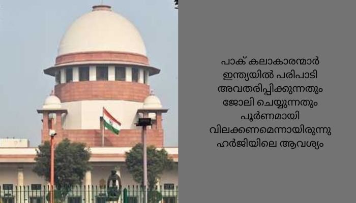 ഇത്രയും ഇടുങ്ങിയ ചിന്താഗതി പാടില്ല”: പാക് കലാകാരന്മാരെ ഇന്ത്യയിൽ നിരോധിക്കണമെന്ന ഹർജിയിൽ സുപ്രീം കോടതി